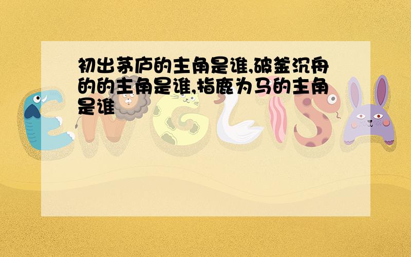 初出茅庐的主角是谁,破釜沉舟的的主角是谁,指鹿为马的主角是谁