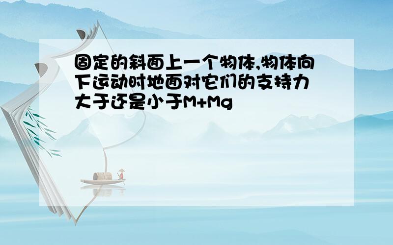 固定的斜面上一个物体,物体向下运动时地面对它们的支持力 大于还是小于M+Mg