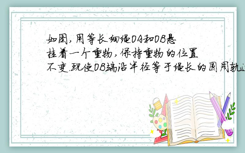 如图,用等长细绳OA和OB悬挂着一个重物,保持重物的位置不变.现使OB端沿半径等于绳长的圆周轨迹向C移动,在这过程中,OB绳中的张力 的最小值是多少?