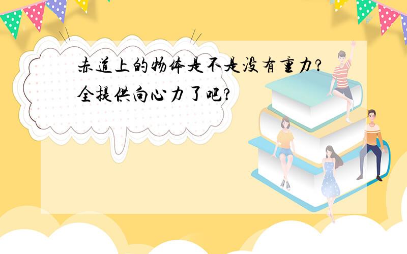 赤道上的物体是不是没有重力?全提供向心力了吧?