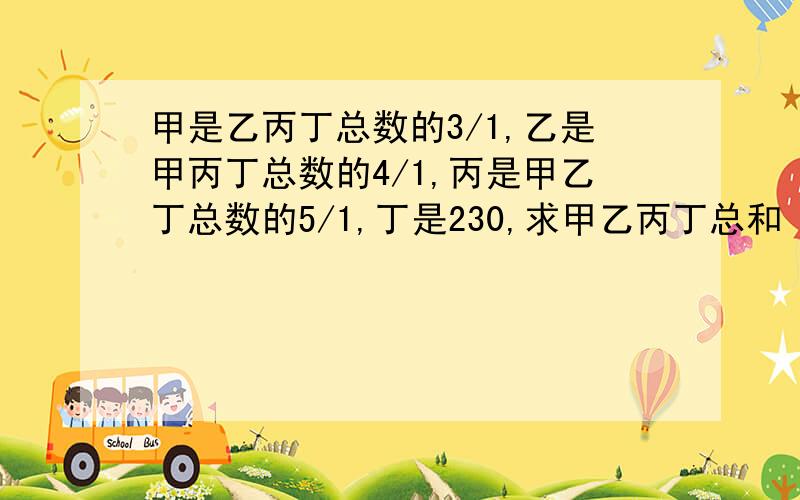 甲是乙丙丁总数的3/1,乙是甲丙丁总数的4/1,丙是甲乙丁总数的5/1,丁是230,求甲乙丙丁总和