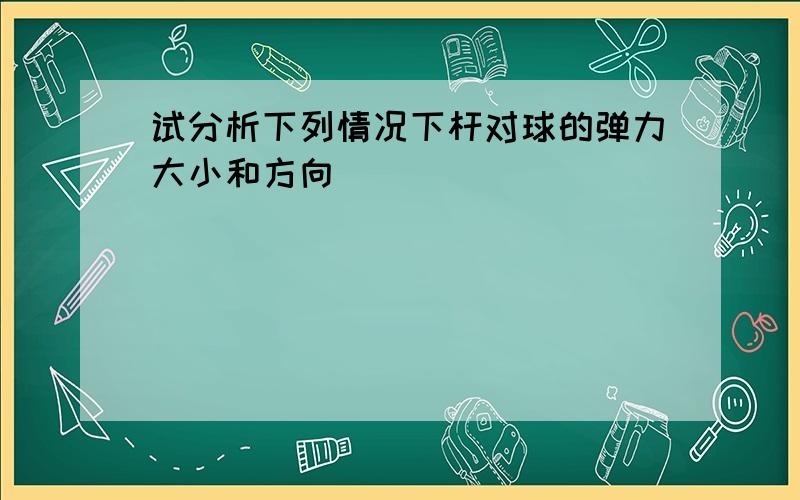 试分析下列情况下杆对球的弹力大小和方向