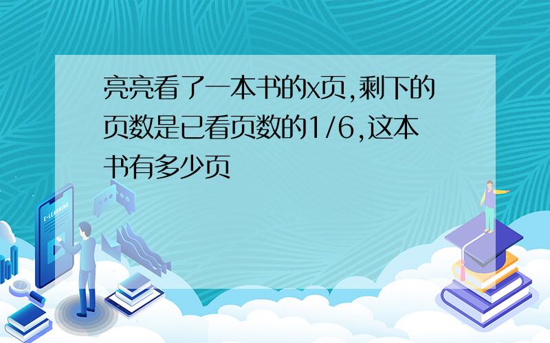 亮亮看了一本书的x页,剩下的页数是已看页数的1/6,这本书有多少页