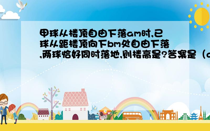 甲球从楼顶自由下落am时,已球从距楼顶向下bm处自由下落,两球恰好同时落地,则楼高是?答案是（a+b)^2÷4a