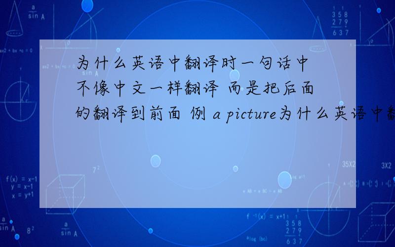 为什么英语中翻译时一句话中 不像中文一样翻译 而是把后面的翻译到前面 例 a picture为什么英语中翻译时一句话中  不像中文一样翻译 而是把后面的翻译到前面  例 a  picture  of  my   family 意