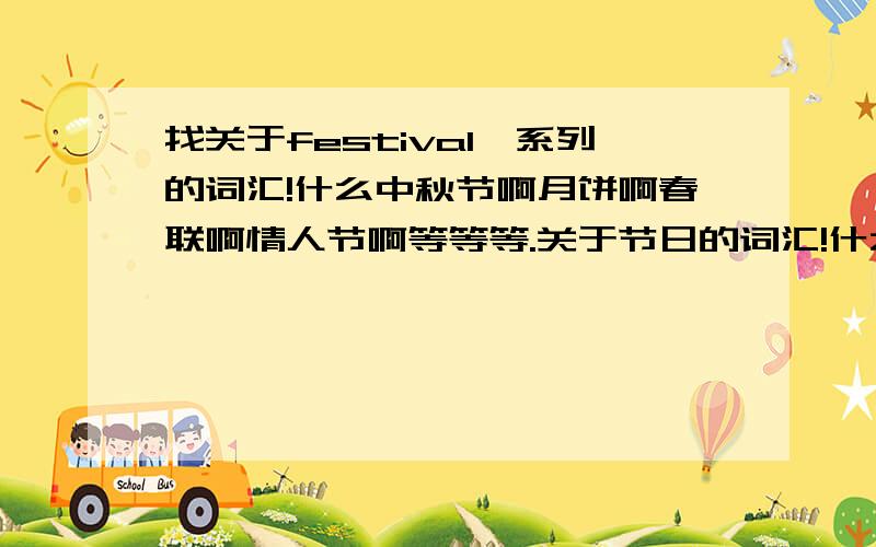 找关于festival一系列的词汇!什么中秋节啊月饼啊春联啊情人节啊等等等.关于节日的词汇!什么节日的都可以!思维面超级广泛啊~~~~~~~~~~~~在线等!