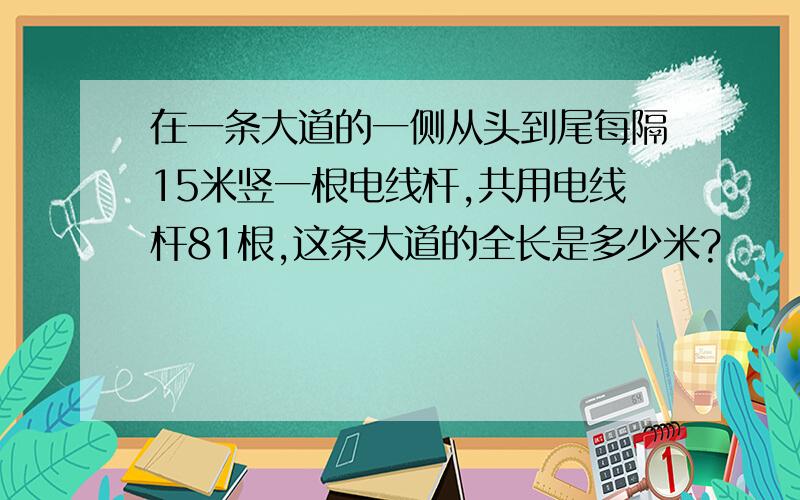 在一条大道的一侧从头到尾每隔15米竖一根电线杆,共用电线杆81根,这条大道的全长是多少米?