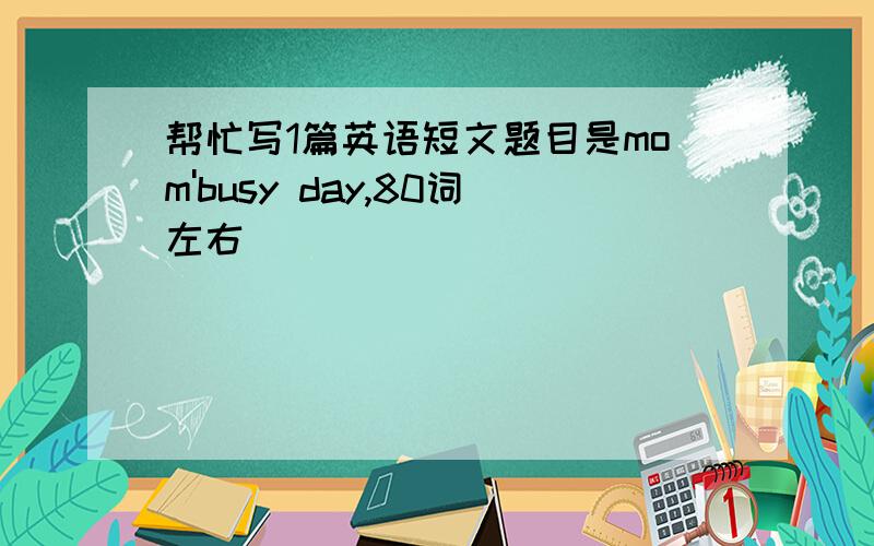 帮忙写1篇英语短文题目是mom'busy day,80词左右