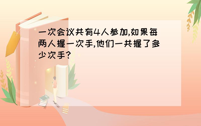 一次会议共有4人参加,如果每两人握一次手,他们一共握了多少次手?