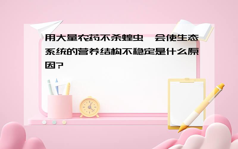 用大量农药不杀蝗虫,会使生态系统的营养结构不稳定是什么原因?