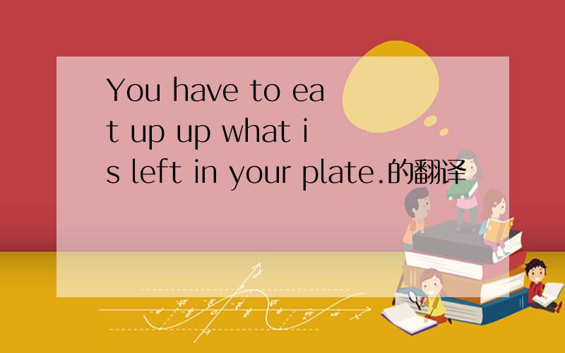 You have to eat up up what is left in your plate.的翻译