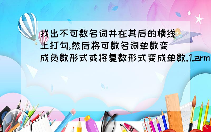 找出不可数名词并在其后的横线上打勾,然后将可数名词单数变成负数形式或将复数形式变成单数.1.arm 2.gift 3.hand 4.boat 5.dish 6.foot8.hair9.mike 10.tooth 11.women 12.mouth15.wneels 16.bread 17cheese 18.lesson 19cam