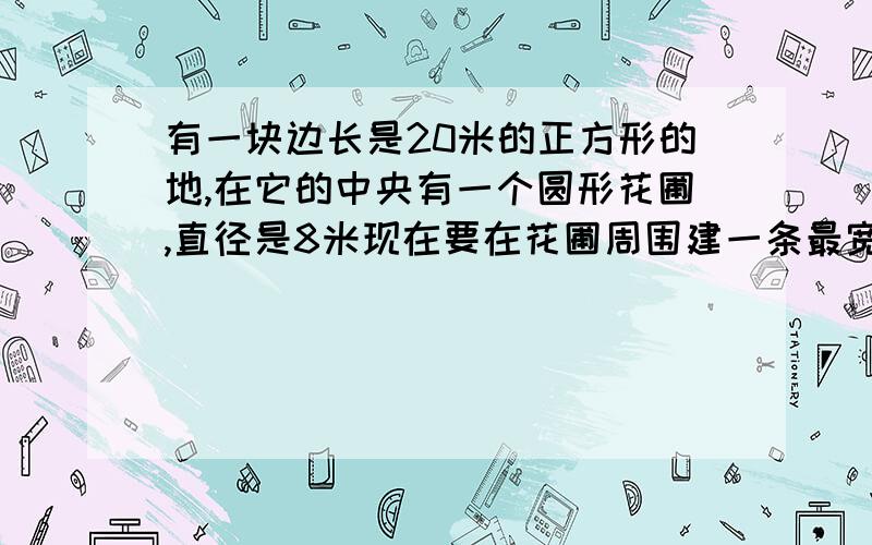 有一块边长是20米的正方形的地,在它的中央有一个圆形花圃,直径是8米现在要在花圃周围建一条最宽的环形路求出环形路的面积?