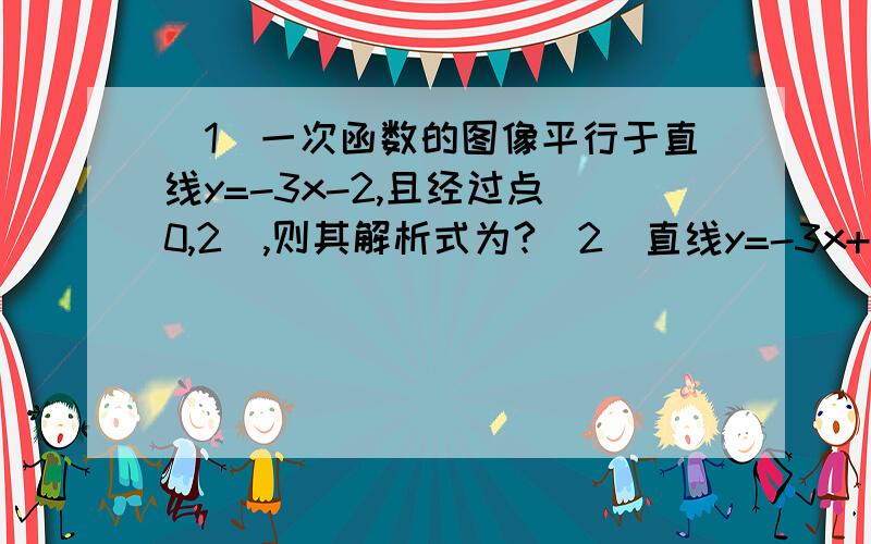 (1)一次函数的图像平行于直线y=-3x-2,且经过点(0,2),则其解析式为?(2)直线y=-3x+2的图像可以看作是把直线y=-3x-1向上平移_____个单位而得到的(3)已知一次函数y=3mx+(m的平方 -5)过原点,且过第一,三象