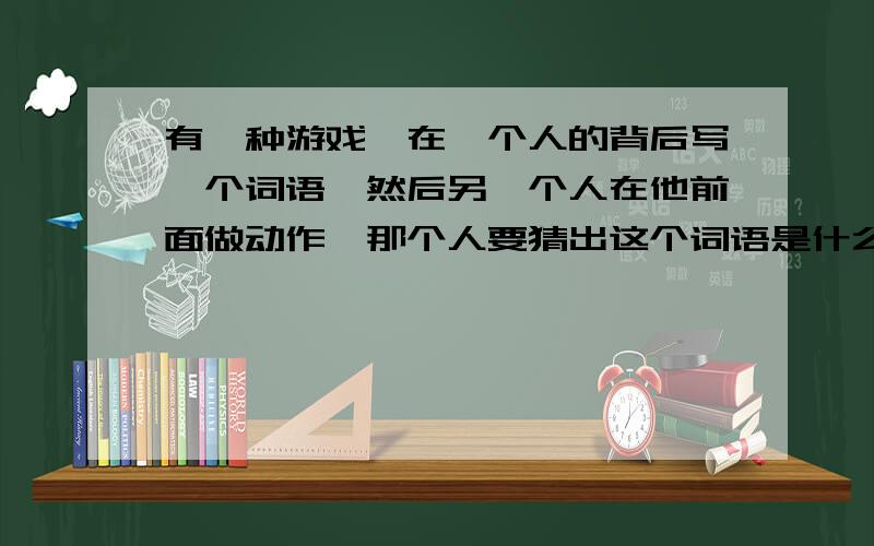 有一种游戏,在一个人的背后写一个词语,然后另一个人在他前面做动作,那个人要猜出这个词语是什么,这个游戏