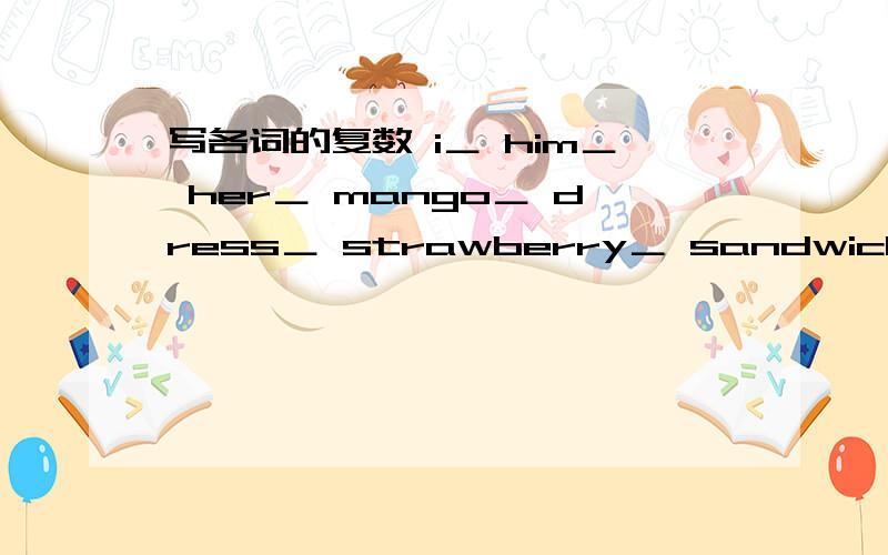 写各词的复数 i＿ him＿ her＿ mango＿ dress＿ strawberry＿ sandwich＿ 快