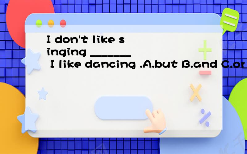 I don't like singing _______ I like dancing .A.but B.and C.or D.as