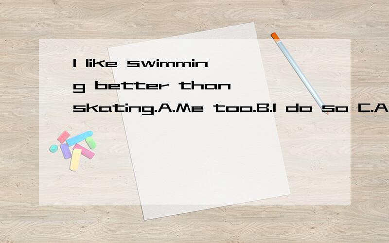 I like swimming better than skating.A.Me too.B.I do so C.Am I so.D.So am I