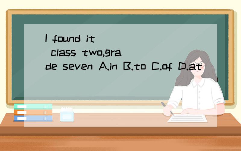 I found it ( ) class two,grade seven A.in B.to C.of D.at