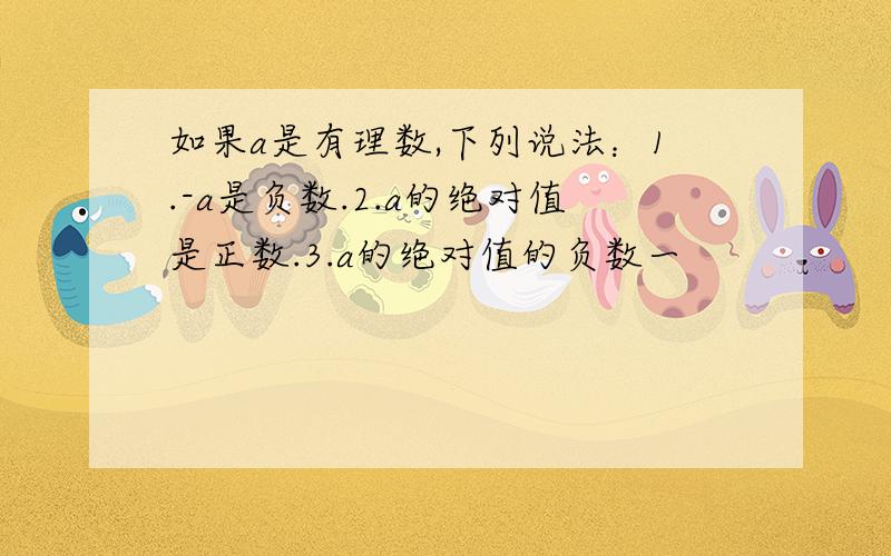 如果a是有理数,下列说法：1.-a是负数.2.a的绝对值是正数.3.a的绝对值的负数一