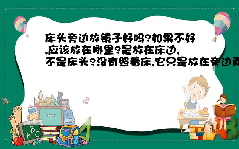 床头旁边放镜子好吗?如果不好,应该放在哪里?是放在床边,不是床头?没有照着床,它只是放在旁边而已,这样可以吗?如果不好,要放在哪里?