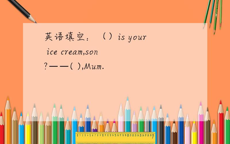 英语填空：（）is your ice cream,son?——( ),Mum.