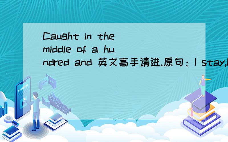 Caught in the middle of a hundred and 英文高手请进.原句：I stay,I pray,see you in heaven far away,I stay,I pray,see you in heaven one day.Caught in the middle of a hundred and fiveThe night was heavy and the air was aliveBut she couldn't fin