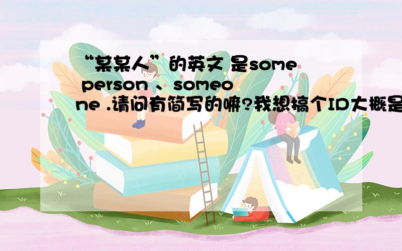 “某某人”的英文 是some person 、someone .请问有简写的嘛?我想搞个ID大概是“某某人”的意思,大侠可不可以帮我想想,我没文化,只能求助了.如果真有简写的话,请把那英文写打上去,然后再写简