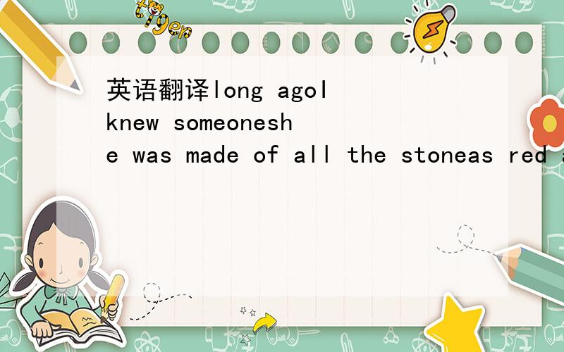 英语翻译long agoI knew someoneshe was made of all the stoneas red as bloodas white as snowas black as ebonynow it’s alrightnow it’s alright she threw herself head my lipsshe threw herself awaythe tears in those that tears the nightthe night t