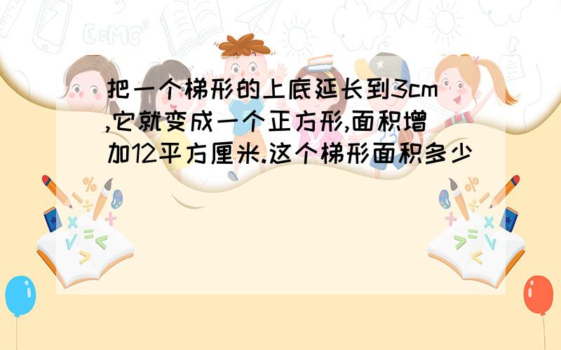 把一个梯形的上底延长到3cm,它就变成一个正方形,面积增加12平方厘米.这个梯形面积多少