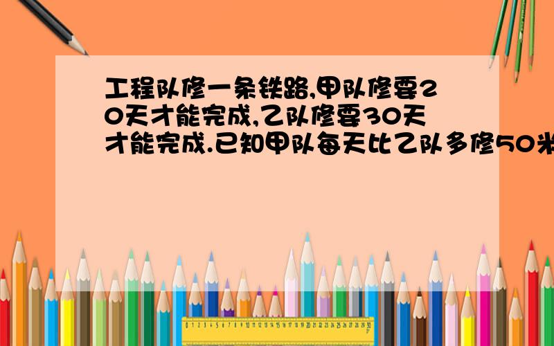 工程队修一条铁路,甲队修要20天才能完成,乙队修要30天才能完成.已知甲队每天比乙队多修50米,这条公路长多少米?