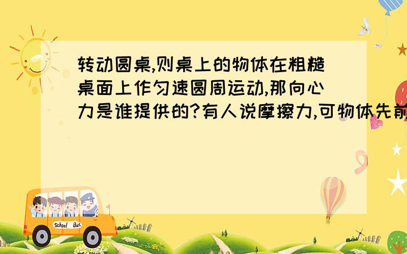 转动圆桌,则桌上的物体在粗糙桌面上作匀速圆周运动,那向心力是谁提供的?有人说摩擦力,可物体先前并未运动,哪来的摩擦力之说