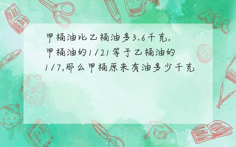 甲桶油比乙桶油多3.6千克,甲桶油的1/21等于乙桶油的1/7,那么甲桶原来有油多少千克