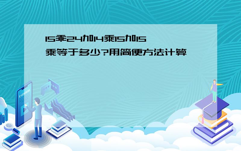 15乖24加14乘15加15乘等于多少?用简便方法计算