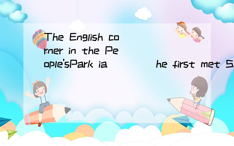 The English corner in the People'sPark ia ____he first met Sam,an American boy.A.where B.in which