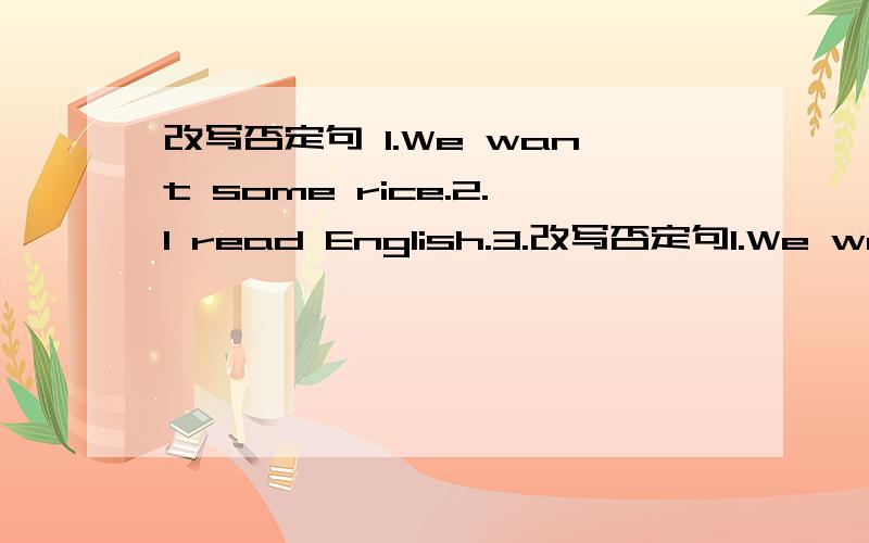 改写否定句 1.We want some rice.2.I read English.3.改写否定句1.We want some rice.2.I read English.3.He jumps.