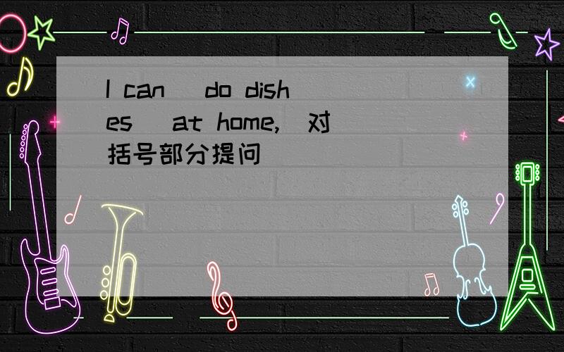 I can (do dishes) at home,（对括号部分提问）