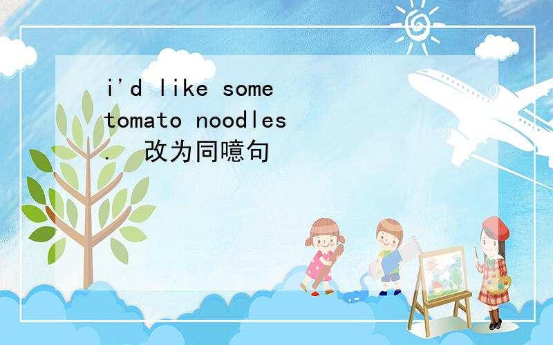 i'd like some tomato noodles.  改为同噫句