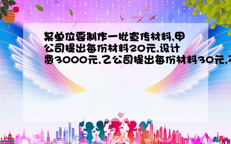 某单位要制作一批宣传材料,甲公司提出每份材料20元,设计费3000元,乙公司提出每份材料30元,不收设计费.①什么情况下选择甲公司合算?②什么情况下选择乙公司合算?③什么情况下选择甲公司