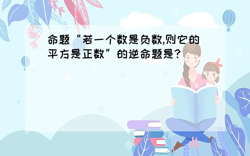 命题“若一个数是负数,则它的平方是正数”的逆命题是?