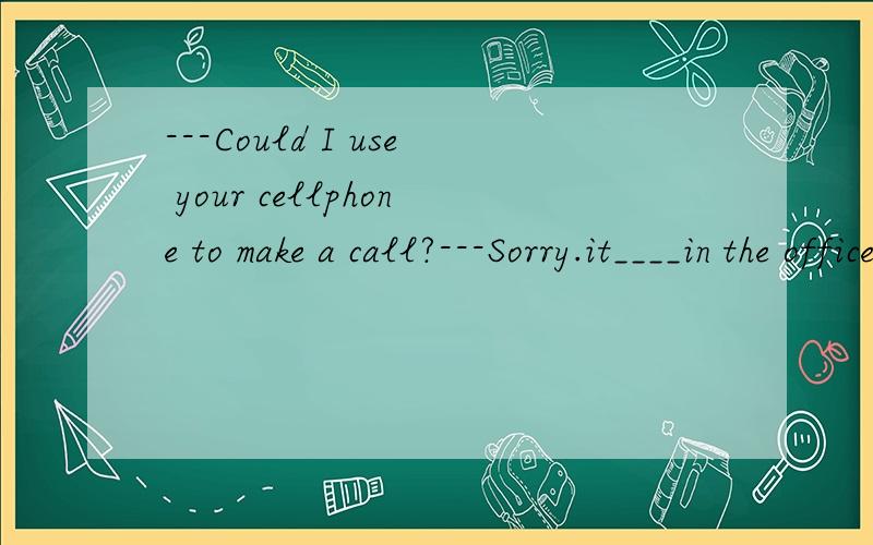 ---Could I use your cellphone to make a call?---Sorry.it____in the office.A is chargingB has chargedC is being chargedD has been chargedcharge 及物吗?