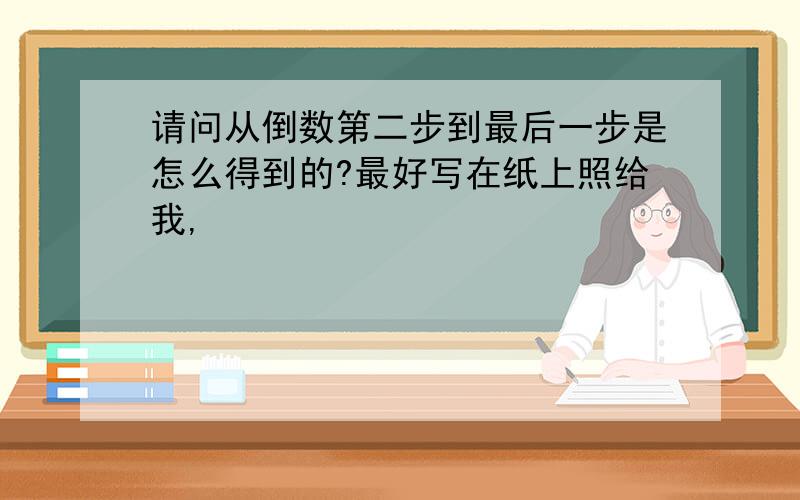 请问从倒数第二步到最后一步是怎么得到的?最好写在纸上照给我,