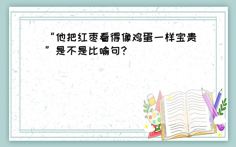 “他把红枣看得像鸡蛋一样宝贵”是不是比喻句?