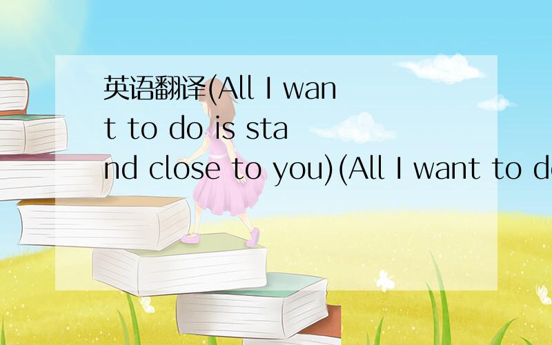 英语翻译(All I want to do is stand close to you)(All I want to do is stand close to you)I'll be the one to tell everyone I'm goneI've fallen inTo a place I can begin to understandI'm just happy you're here to hold my handAll I want to do is stand