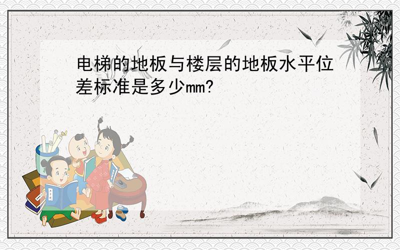 电梯的地板与楼层的地板水平位差标准是多少mm?