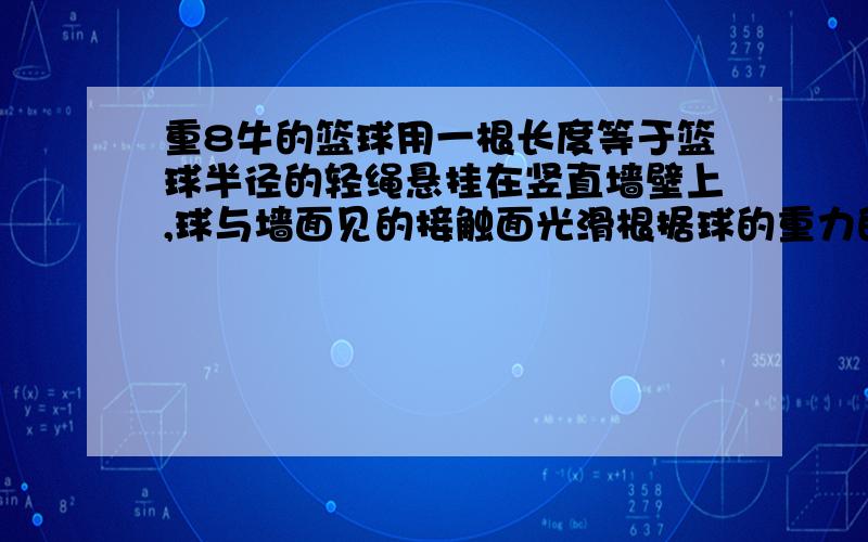 重8牛的篮球用一根长度等于篮球半径的轻绳悬挂在竖直墙壁上,球与墙面见的接触面光滑根据球的重力的作用效不好意思、我补充一下。：根据球的重力的作用效果，可把重力分解为与墙壁