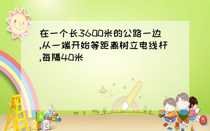 在一个长3600米的公路一边,从一端开始等距离树立电线杆,每隔40米