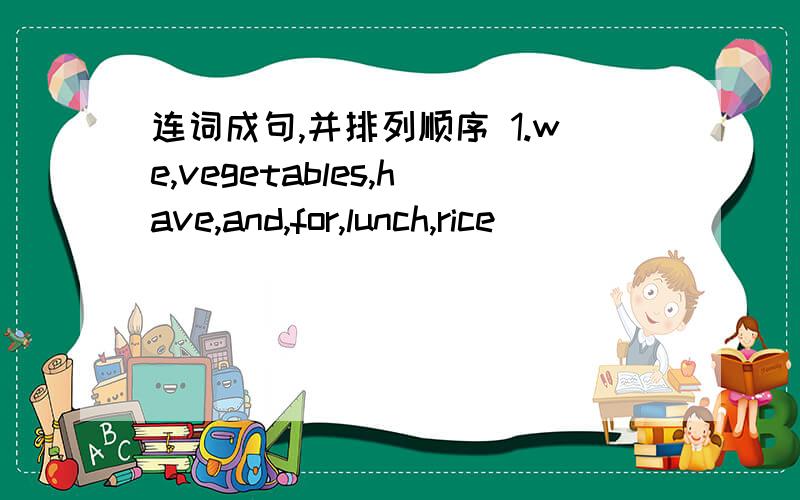 连词成句,并排列顺序 1.we,vegetables,have,and,for,lunch,rice _______________________________.2.are,there,in,people,my,3,family_________________________.3.have,meals,we,together,our,day,every______________________________.4.usually,we,have,in,