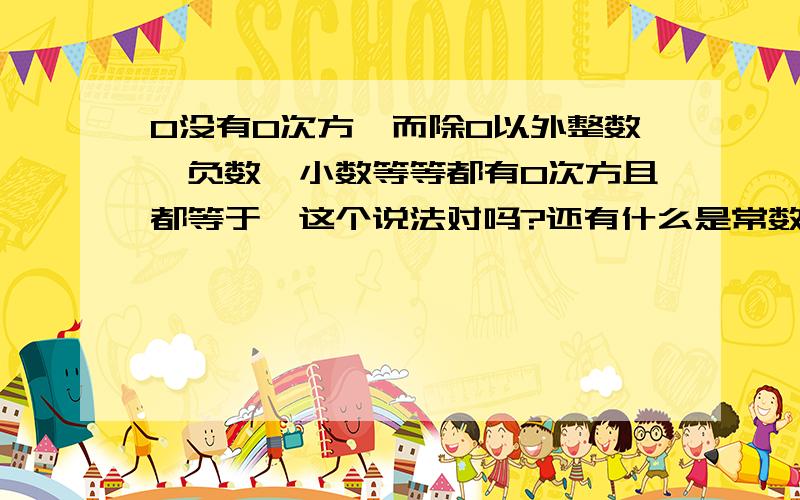 0没有0次方,而除0以外整数、负数、小数等等都有0次方且都等于一这个说法对吗?还有什么是常数什么是整常数啊?