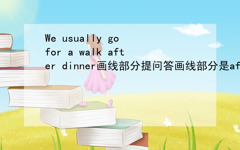 We usually go for a walk after dinner画线部分提问答画线部分是after dinner.